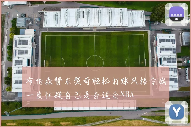 布伦森赞东契奇轻松打球风格令我一度怀疑自己是否适合NBA