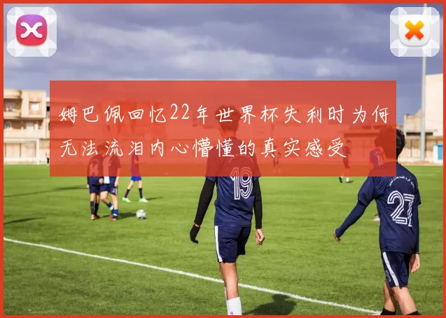 姆巴佩回忆22年世界杯失利时为何无法流泪内心懵懂的真实感受