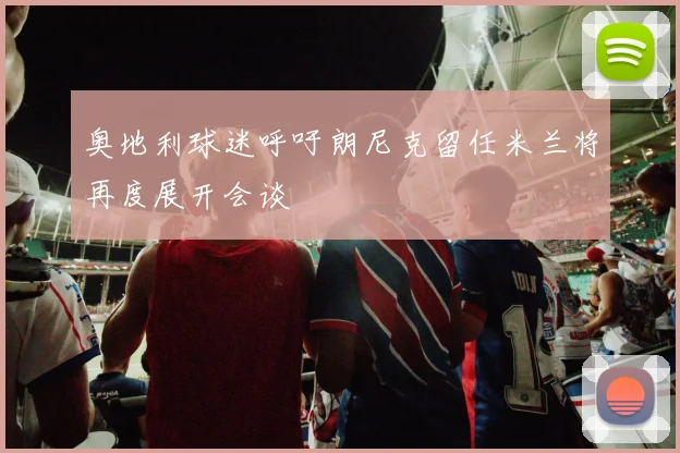 奥地利球迷呼吁朗尼克留任米兰将再度展开会谈