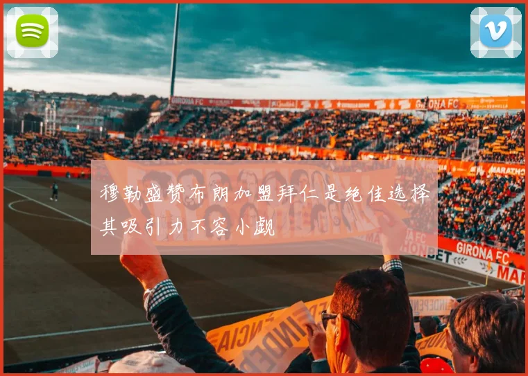 穆勒盛赞布朗加盟拜仁是绝佳选择其吸引力不容小觑