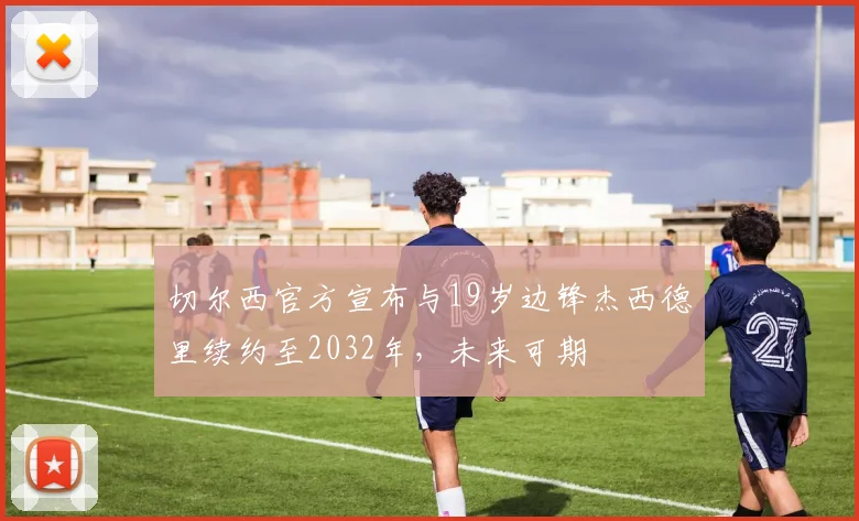 切尔西官方宣布与19岁边锋杰西德里续约至2032年，未来可期