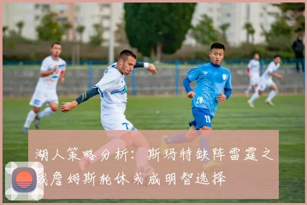 湖人策略分析：斯玛特缺阵雷霆之战詹姆斯轮休或成明智选择