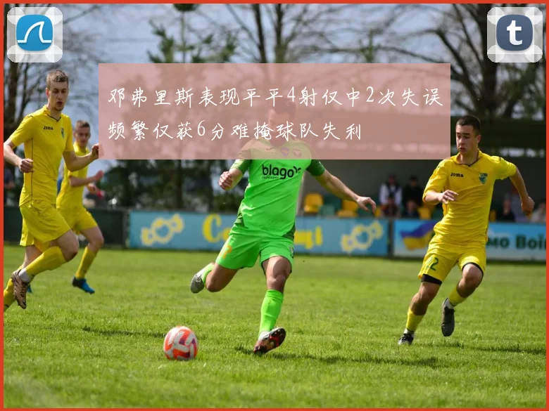 邓弗里斯表现平平4射仅中2次失误频繁仅获6分难掩球队失利
