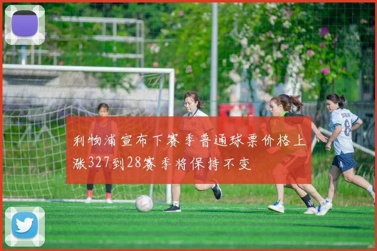利物浦宣布下赛季普通球票价格上涨327到28赛季将保持不变
