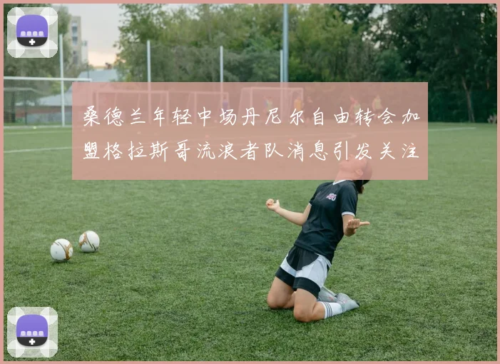 桑德兰年轻中场丹尼尔自由转会加盟格拉斯哥流浪者队消息引发关注