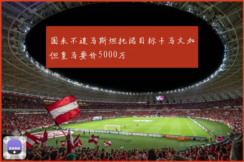 国米不追马斯坦托诺目标卡马文加但皇马要价5000万