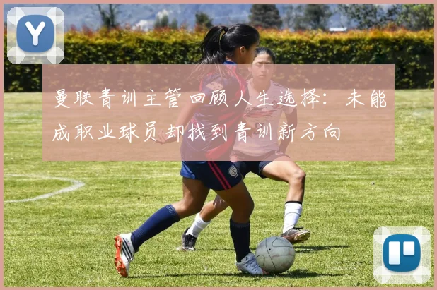 曼联青训主管回顾人生选择：未能成职业球员却找到青训新方向