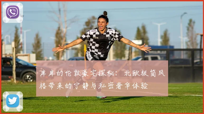 库库的伦敦豪宅探秘：北欧极简风格带来的宁静与私密奢华体验
