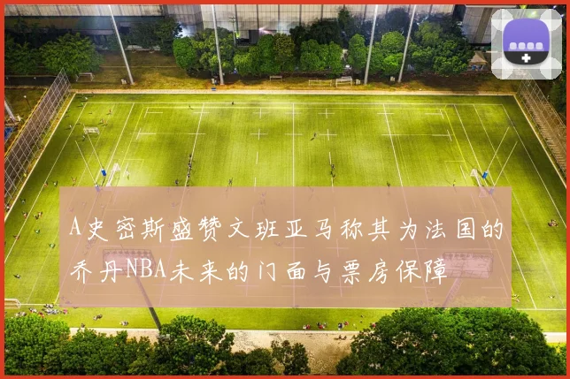 A史密斯盛赞文班亚马称其为法国的乔丹NBA未来的门面与票房保障