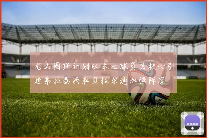 尤文图斯计划以本土球员为核心引进弗拉泰西和贝拉尔迪加强阵容
