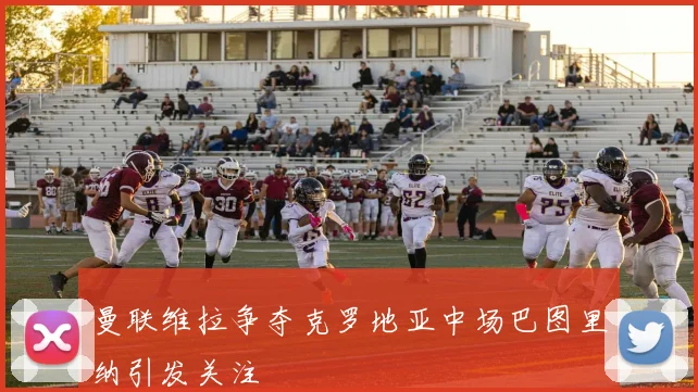 曼联维拉争夺克罗地亚中场巴图里纳引发关注