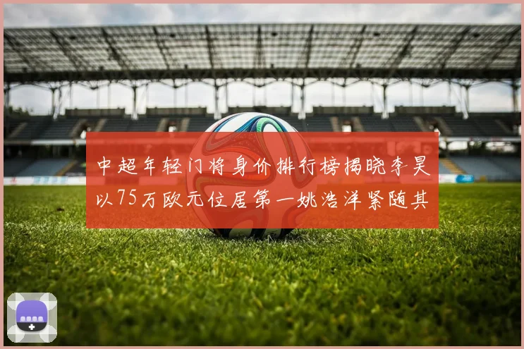 中超年轻门将身价排行榜揭晓李昊以75万欧元位居第一姚浩洋紧随其后