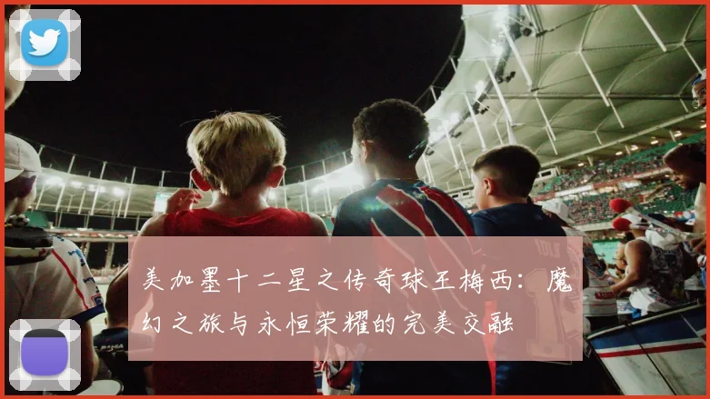 美加墨十二星之传奇球王梅西：魔幻之旅与永恒荣耀的完美交融