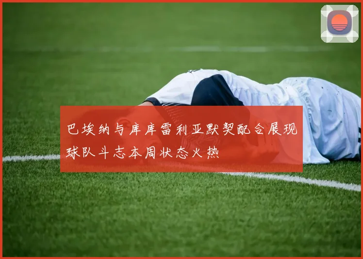 巴埃纳与库库雷利亚默契配合展现球队斗志本周状态火热