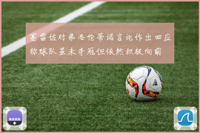 塞雷佐对弗洛伦蒂诺言论作出回应称球队虽未夺冠但依然积极向前