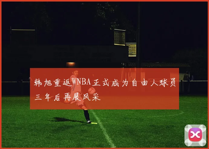 韩旭重返WNBA正式成为自由人球员三年后再展风采