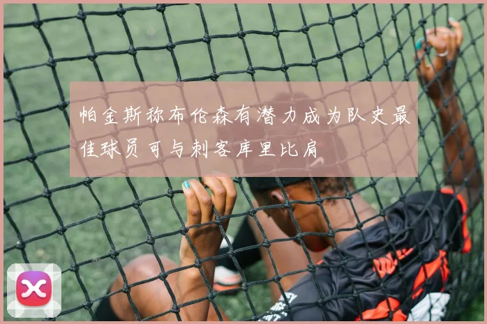 帕金斯称布伦森有潜力成为队史最佳球员可与刺客库里比肩