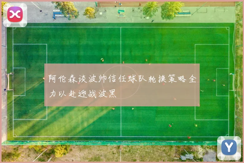 阿伦森谈波帅信任球队轮换策略全力以赴迎战波黑