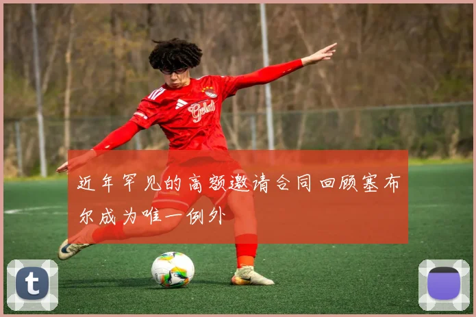 近年罕见的高额邀请合同回顾塞布尔成为唯一例外