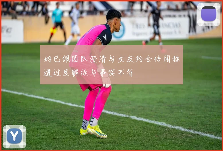 姆巴佩团队澄清与女友约会传闻称遭过度解读与事实不符