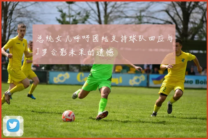 总统女儿呼吁团结支持球队回应与J罗合影未果的遗憾