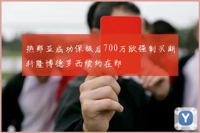 热那亚成功保级后700万欧强制买断科隆博德罗西续约在即