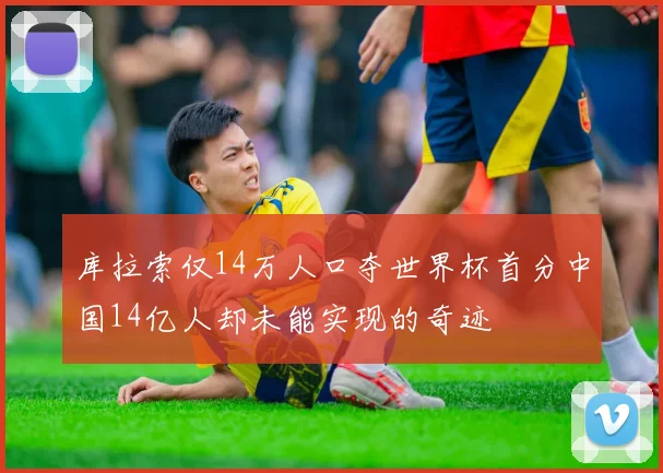 库拉索仅14万人口夺世界杯首分中国14亿人却未能实现的奇迹