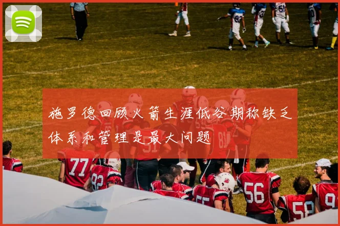 施罗德回顾火箭生涯低谷期称缺乏体系和管理是最大问题