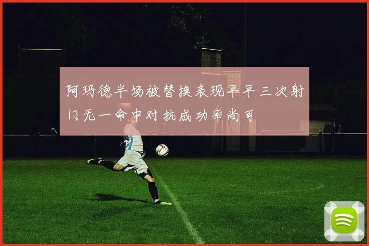 阿玛德半场被替换表现平平三次射门无一命中对抗成功率尚可