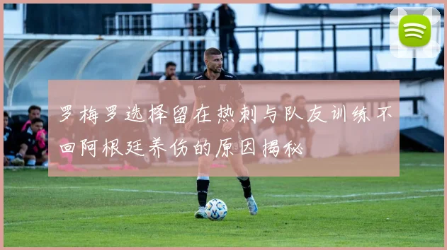 罗梅罗选择留在热刺与队友训练不回阿根廷养伤的原因揭秘